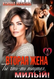 читать онлайн роман «Вторая жена. Ты что-то попутал, милый!» Ксюша Иванова бесплатно