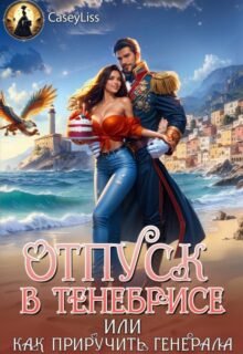 читать онлайн роман «Отпуск в Тенебрисе, или как приручить генерала!» CaseyLiss бесплатно