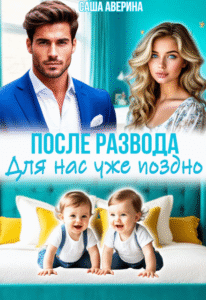 читать онлайн роман «После развода. Для нас уже поздно» Саша Аверина бесплатно