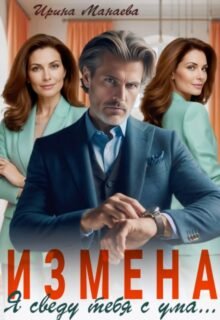 читать онлайн роман «Измена. Я сведу тебя с ума» Ирина Манаева (Dulsinta) бесплатно